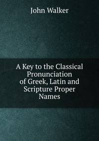 A Key to the Classical Pronunciation of Greek, Latin and Scripture Proper Names