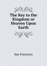 The Key to the Kingdom or Heaven Upon Earth