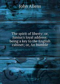 The spirit of liberty; or, Junius's loyal address: being a key to the English cabinet; or, An humble