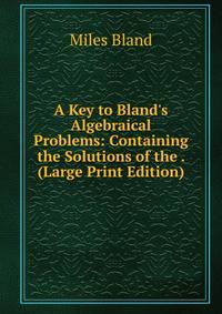 A Key to Bland's Algebraical Problems: Containing the Solutions of the . (Large Print Edition)