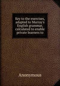 Key to the exercises, adapted to Murray's English grammar, calculated to enable private learners to