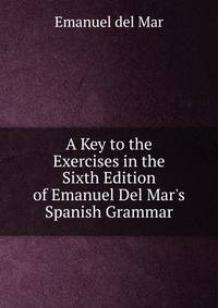 A Key to the Exercises in the Sixth Edition of Emanuel Del Mar's Spanish Grammar