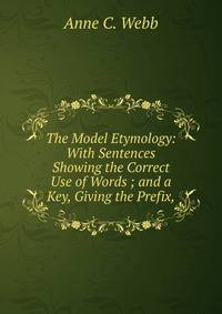 The Model Etymology: With Sentences Showing the Correct Use of Words ; and a Key, Giving the Prefix,
