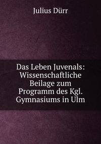 Das Leben Juvenals: Wissenschaftliche Beilage zum Programm des Kgl. Gymnasiums in Ulm