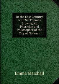 In the East Country with Sir Thomas Browne, Kt. Physician and Philosopher of the City of Norwich