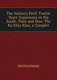 The Nation's Peril. Twelve Years' Experience in the South. Then and Now. The Ku Klux Klan, a Complet