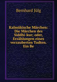 Kalmukische Marchen: Die Marchen des Siddhi-kur; oder, Erzahlungen eines verzauberten Todten. Ein Be