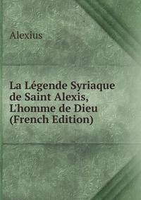 La L?gende Syriaque de Saint Alexis, L'homme de Dieu (French Edition)