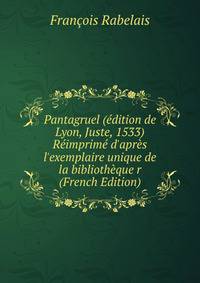 Pantagruel (?dition de Lyon, Juste, 1533) R?imprim? d'apr?s l'exemplaire unique de la biblioth?que r (French Edition)