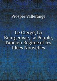 Le Clerg?, La Bourgeoisie, Le Peuple, l'ancien R?gime et les Id?es Nouvelles