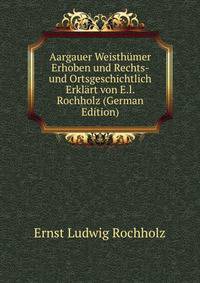 Aargauer Weisthumer Erhoben und Rechts- und Ortsgeschichtlich Erklart von E.l. Rochholz (German Edition)