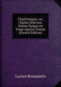 Charlemagne, ou, l'Eglise Delivree: Poeme Epique en Vingt-Quatre Chants (French Edition)