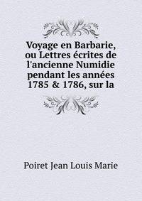 Voyage en Barbarie, ou Lettres ?crites de l'ancienne Numidie pendant les ann?es 1785 &amp; 1786, sur la