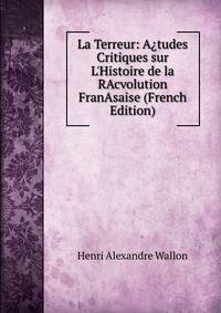 La Terreur: A?tudes Critiques sur L'Histoire de la RAcvolution FranAsaise (French Edition)