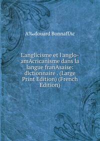 L'anglicisme et l'anglo-amAcricanisme dans la langue franAsaise: dictionnaire . (Large Print Edition) (French Edition)