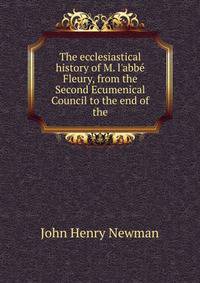 The ecclesiastical history of M. l'abb? Fleury, from the Second Ecumenical Council to the end of the
