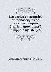 Les ?coles ?piscopales et monastiques de l'Occident depuis Charlemagne jusqu'? Philippe-Auguste (768