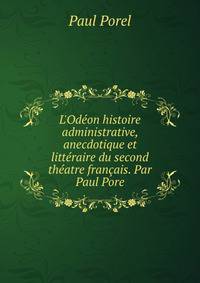 L'Od?on histoire administrative, anecdotique et litt?raire du second th?atre fran?ais. Par Paul Pore