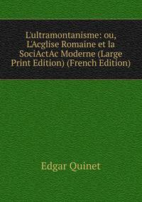 L'ultramontanisme: ou, L'Acglise Romaine et la SociActAc Moderne (Large Print Edition) (French Edition)