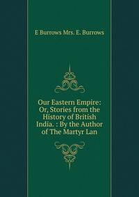 Our Eastern Empire: Or, Stories from the History of British India. : By the Author of The Martyr Lan