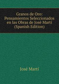 Granos de Oro: Pensamientos Seleccionados en las Obras de Jose Marti (Spanish Edition)