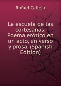La escuela de las cortesanas: Poema erotico en un acto, en verso y prosa. (Spanish Edition)