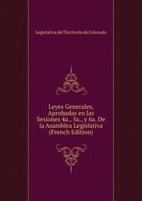 Leyes Generales, Aprobadas en las Sesiones 4a., 5a., y 6a. De la Asamblea Legislativa (French Edition)
