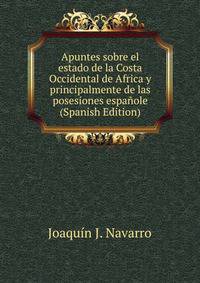 Apuntes sobre el estado de la Costa Occidental de Africa y principalmente de las posesiones espanole (Spanish Edition)