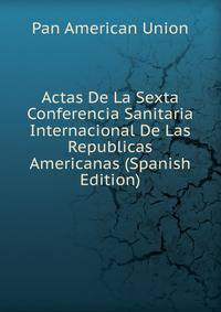 Actas De La Sexta Conferencia Sanitaria Internacional De Las Republicas Americanas (Spanish Edition)