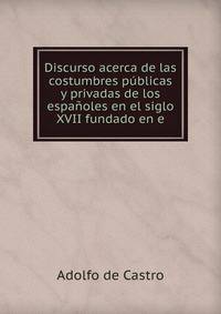 Discurso acerca de las costumbres publicas y privadas de los espanoles en el siglo XVII fundado en e