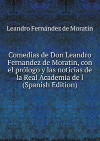 Comedias de Don Leandro Fernandez de Moratin, con el prologo y las noticias de la Real Academia de l (Spanish Edition)