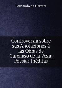 Controversia sobre sus Anotaciones a las Obras de Garcilaso de la Vega: Poesias Ineditas