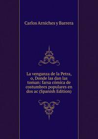 La venganza de la Petra, o, Donde las dan las toman: farsa comica de costumbres populares en dos ac (Spanish Edition)