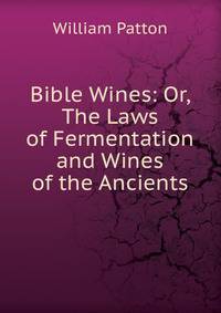 Bible Wines: Or, The Laws of Fermentation and Wines of the Ancients