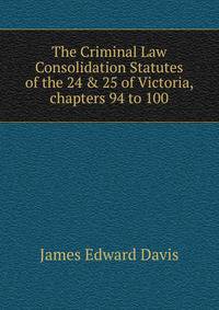 The Criminal Law Consolidation Statutes of the 24 &amp; 25 of Victoria, chapters 94 to 100