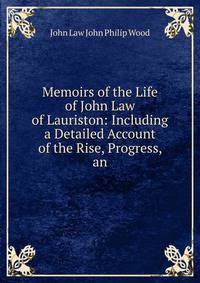 Memoirs of the Life of John Law of Lauriston: Including a Detailed Account of the Rise, Progress, an