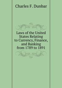 Laws of the United States Relating to Currency, Finance, and Banking from 1789 to 1891.