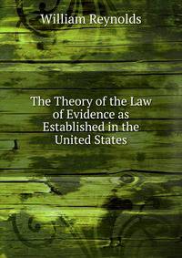The Theory of the Law of Evidence as Established in the United States, and of the Conduct of the Examination of Witnesses