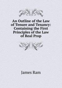 An Outline of the Law of Tenure and Tenancy: Containing the First Principles of the Law of Real Prop