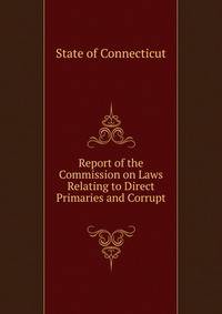 Report of the Commission on Laws Relating to Direct Primaries and Corrupt .