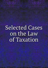 Selected Cases on the Law of Taxation