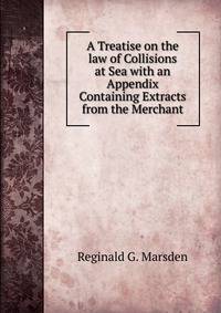 A Treatise on the law of Collisions at Sea with an Appendix Containing Extracts from the Merchant