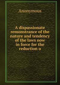 A dispassionate remonstrance of the nature and tendency of the laws now in force for the reduction o