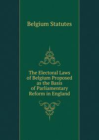 The Electoral Laws of Belgium Proposed as the Basis of Parliamentary Reform in England