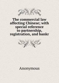 The commercial law affecting Chinese; with special reference to partnership, registration, and bankr