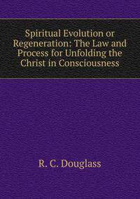 Spiritual Evolution or Regeneration: The Law and Process for Unfolding the Christ in Consciousness