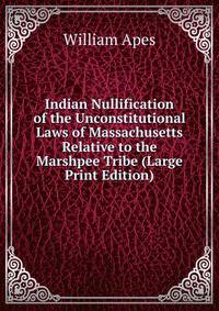 Indian Nullification of the Unconstitutional Laws of Massachusetts Relative to the Marshpee Tribe (Large Print Edition)