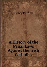 A History of the Penal Laws Against the Irish Catholics