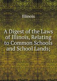 A Digest of the Laws of Illinois, Relating to Common Schools and School Lands;