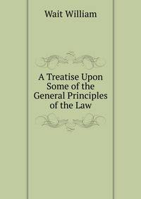 A Treatise Upon Some of the General Principles of the Law